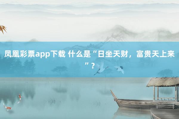 凤凰彩票app下载 什么是“日坐天财，富贵天上来”？