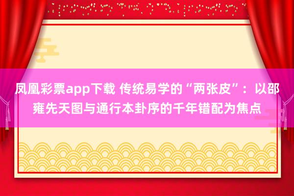 凤凰彩票app下载 传统易学的“两张皮”：以邵雍先天图与通行本卦序的千年错配为焦点