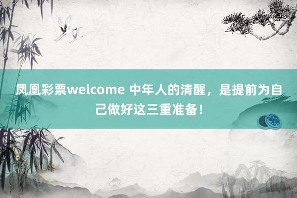 凤凰彩票welcome 中年人的清醒，是提前为自己做好这三重准备！
