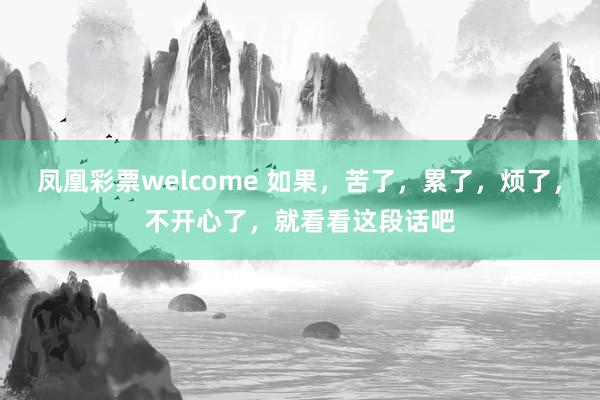 凤凰彩票welcome 如果，苦了，累了，烦了，不开心了，就看看这段话吧