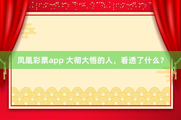 凤凰彩票app 大彻大悟的人，看透了什么？
