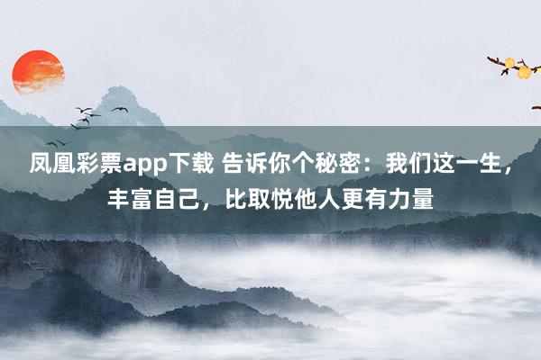 凤凰彩票app下载 告诉你个秘密：我们这一生，丰富自己，比取悦他人更有力量