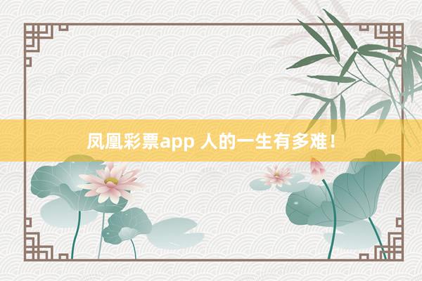 凤凰彩票app 人的一生有多难！
