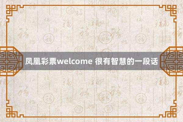 凤凰彩票welcome 很有智慧的一段话