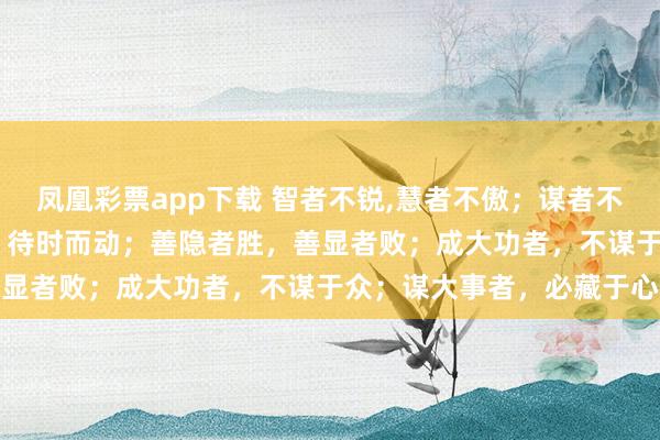凤凰彩票app下载 智者不锐,慧者不傲；谋者不露,强者不暴；卧龙蛰伏，待时而动；善隐者胜，善显者败；成大功者，不谋于众；谋大事者，必藏于心