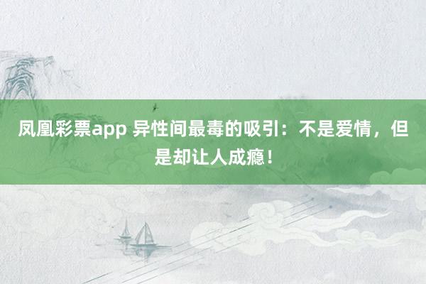 凤凰彩票app 异性间最毒的吸引：不是爱情，但是却让人成瘾！