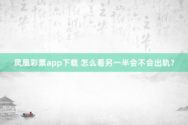 凤凰彩票app下载 怎么看另一半会不会出轨？