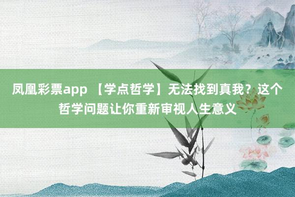凤凰彩票app 【学点哲学】无法找到真我？这个哲学问题让你重新审视人生意义