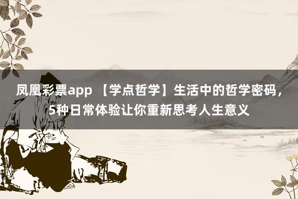 凤凰彩票app 【学点哲学】生活中的哲学密码，5种日常体验让你重新思考人生意义