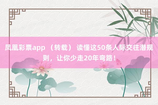 凤凰彩票app （转载） 读懂这50条人际交往潜规则，让你少走20年弯路！