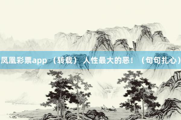 凤凰彩票app （转载） 人性最大的恶！（句句扎心）