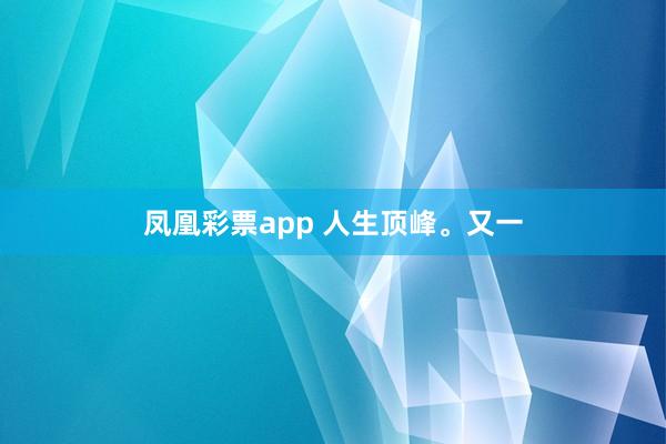 凤凰彩票app 人生顶峰。又一