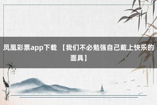 凤凰彩票app下载 【我们不必勉强自己戴上快乐的面具】