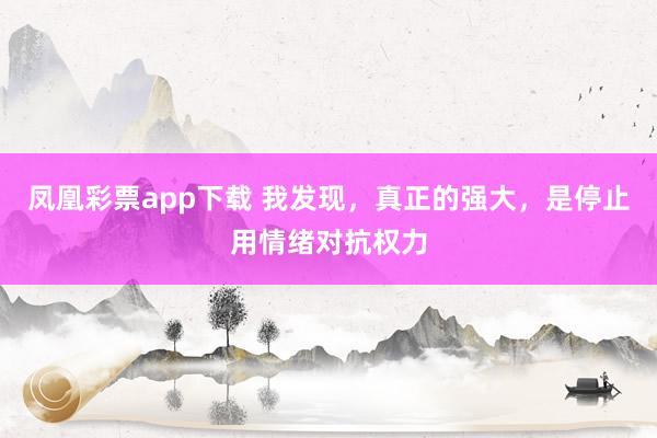 凤凰彩票app下载 我发现，真正的强大，是停止用情绪对抗权力