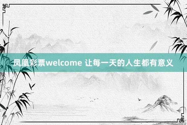 凤凰彩票welcome 让每一天的人生都有意义