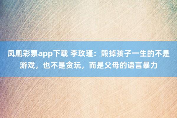 凤凰彩票app下载 李玫瑾：毁掉孩子一生的不是游戏，也不是贪玩，而是父母的语言暴力