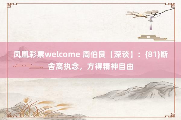 凤凰彩票welcome 周伯良【深谈】：{81}断舍离执念，方得精神自由