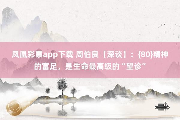 凤凰彩票app下载 周伯良【深谈】：{80}精神的富足，是生命最高级的“望诊”