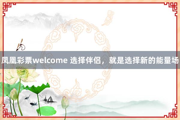 凤凰彩票welcome 选择伴侣，就是选择新的能量场