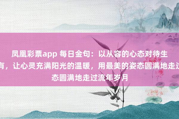 凤凰彩票app 每日金句：以从容的心态对待生活中的所有，让心灵充满阳光的温暖，用最美的姿态圆满地走过流年岁月