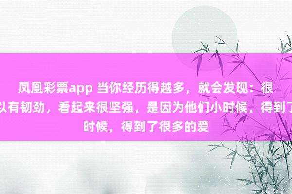 凤凰彩票app 当你经历得越多，就会发现：很多人之所以有韧劲，看起来很坚强，是因为他们小时候，得到了很多的爱
