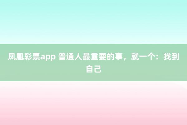 凤凰彩票app 普通人最重要的事,就一个:找到自己