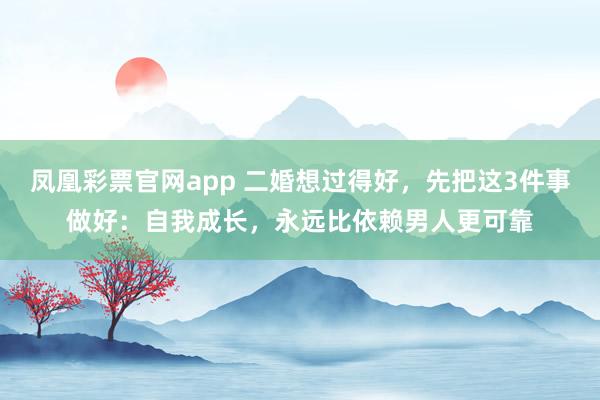 凤凰彩票官网app 二婚想过得好,先把这3件事做好:自我成长,永远比依赖男人更可靠