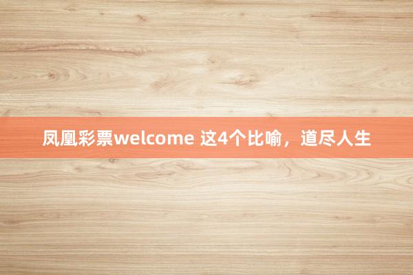 凤凰彩票welcome 这4个比喻，道尽人生