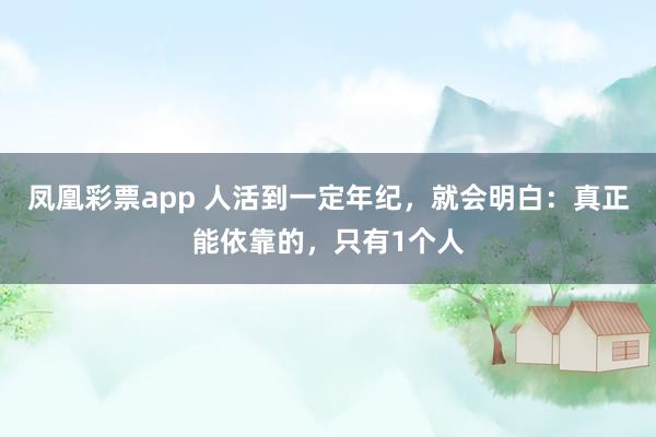 凤凰彩票app 人活到一定年纪，就会明白：真正能依靠的，只有1个人