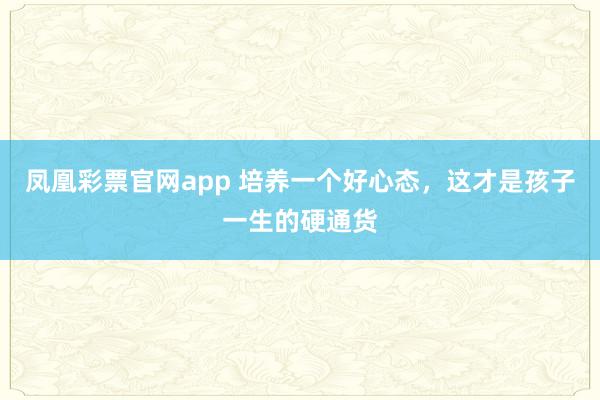 凤凰彩票官网app 培养一个好心态，这才是孩子一生的硬通货