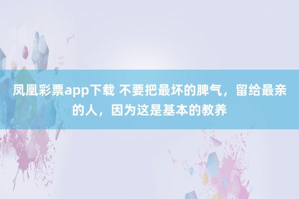 凤凰彩票app下载 不要把最坏的脾气，留给最亲的人，因为这是基本的教养