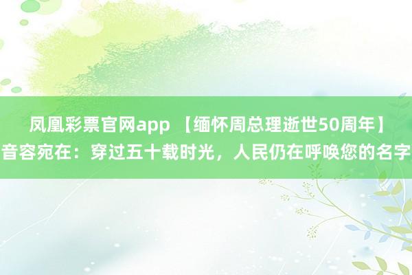 凤凰彩票官网app 【缅怀周总理逝世50周年】音容宛在：穿过五十载时光，人民仍在呼唤您的名字