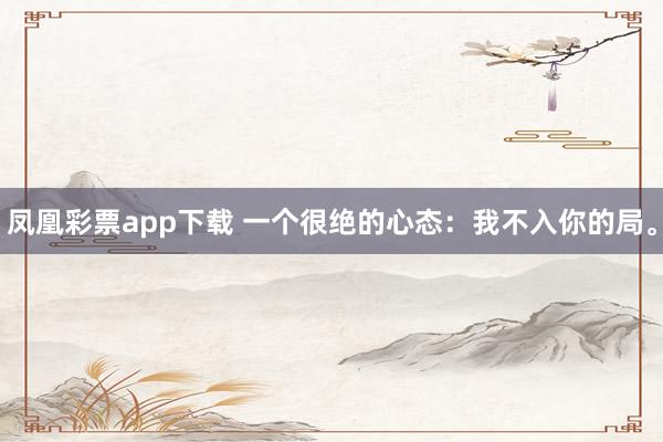 凤凰彩票app下载 一个很绝的心态：我不入你的局。