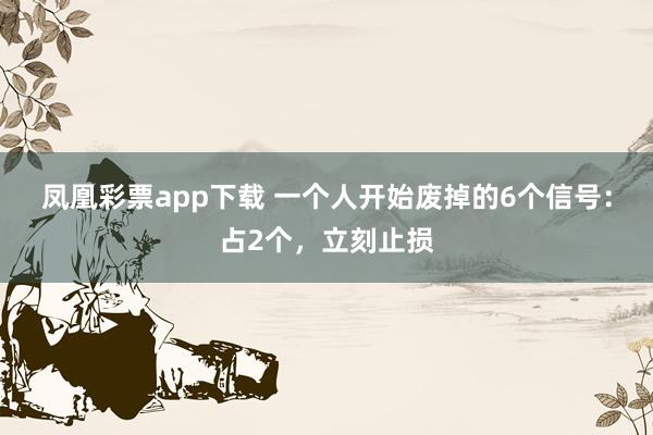 凤凰彩票app下载 一个人开始废掉的6个信号：占2个，立刻止损