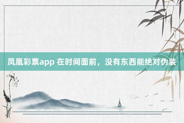 凤凰彩票app 在时间面前，没有东西能绝对伪装