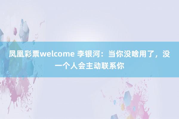 凤凰彩票welcome 李银河:当你没啥用了,没一个人会主动联系你