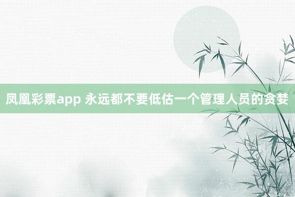 凤凰彩票app 永远都不要低估一个管理人员的贪婪