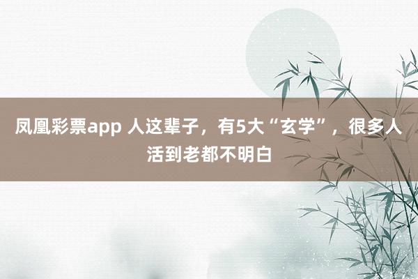 凤凰彩票app 人这辈子，有5大“玄学”，很多人活到老都不明白