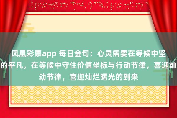 凤凰彩票app 每日金句：心灵需要在等候中坚守，坚守生活的平凡，在等候中守住价值坐标与行动节律，喜迎灿烂曙光的到来