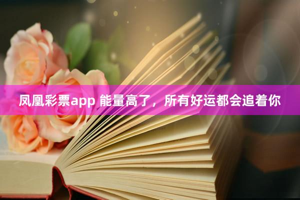 凤凰彩票app 能量高了，所有好运都会追着你