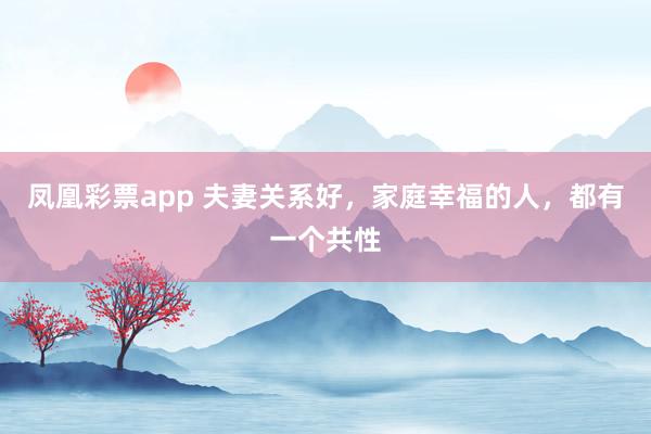 凤凰彩票app 夫妻关系好，家庭幸福的人，都有一个共性