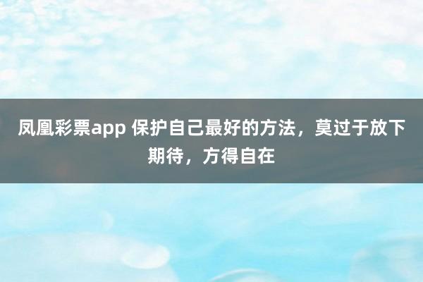 凤凰彩票app 保护自己最好的方法，莫过于放下期待，方得自在