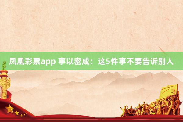 凤凰彩票app 事以密成：这5件事不要告诉别人