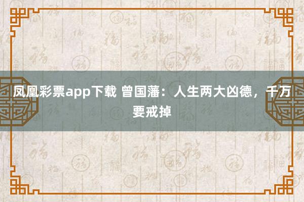 凤凰彩票app下载 曾国藩：人生两大凶德，千万要戒掉