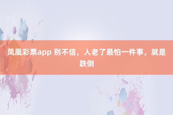 凤凰彩票app 别不信，人老了最怕一件事，就是跌倒