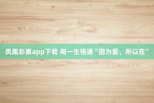凤凰彩票app下载 用一生悟通“因为爱、所以在”