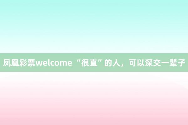 凤凰彩票welcome “很直”的人，可以深交一辈子