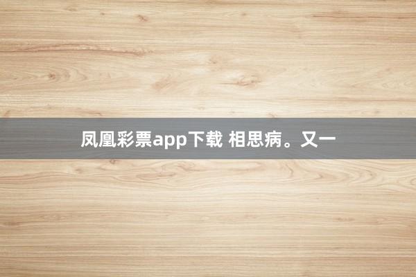 凤凰彩票app下载 相思病。又一