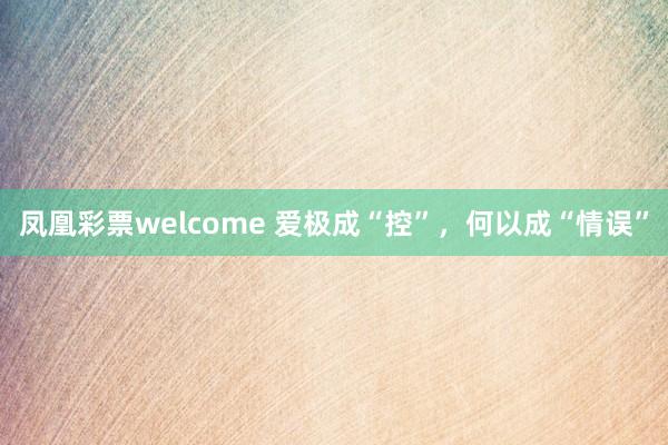凤凰彩票welcome 爱极成“控”，何以成“情误”