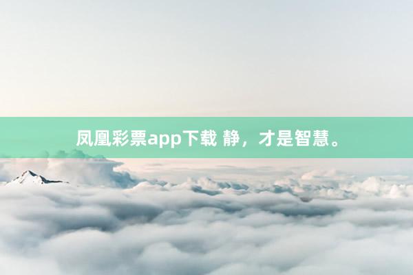 凤凰彩票app下载 静，才是智慧。